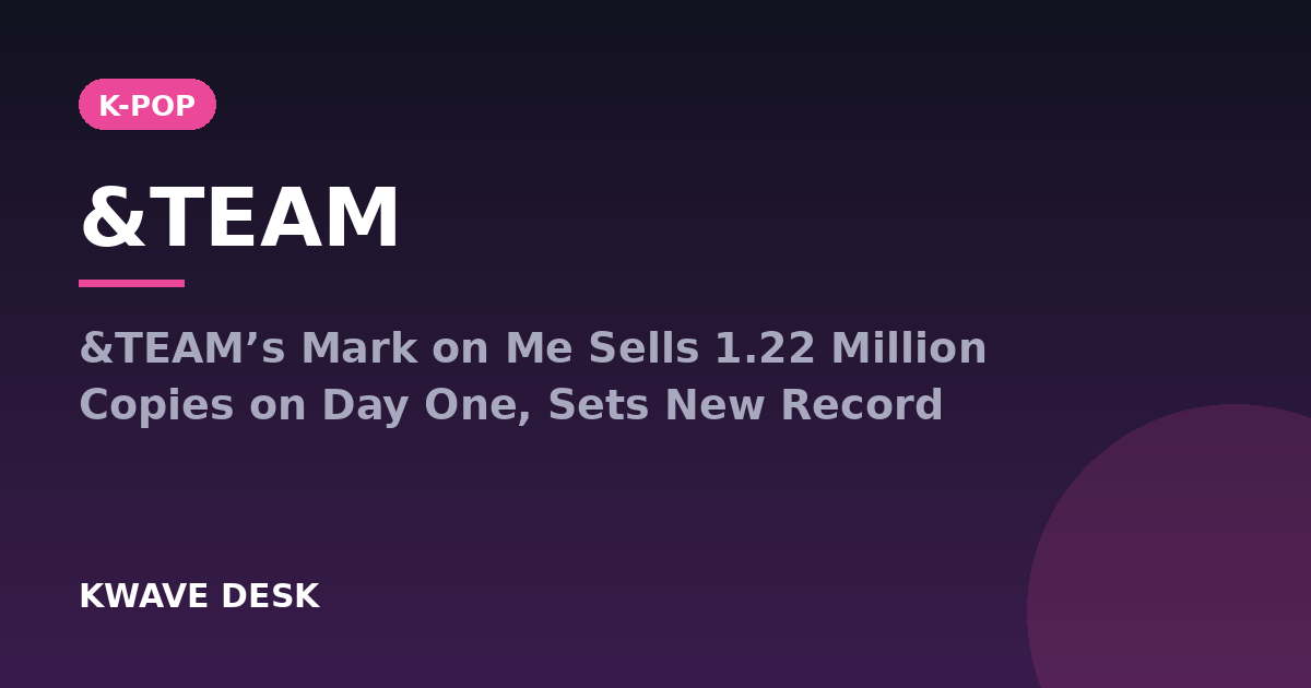 &TEAM - &TEAM’s Mark on Me Sells 1.22 Million Copies on Day One, Sets New Record