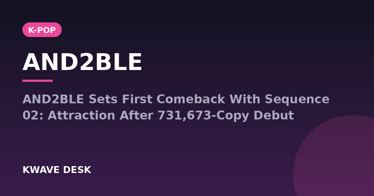 AND2BLE - AND2BLE Sets First Comeback With Sequence 02: Attraction After 731,673-Copy Debut